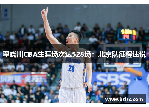 翟晓川CBA生涯场次达528场：北京队征程述说