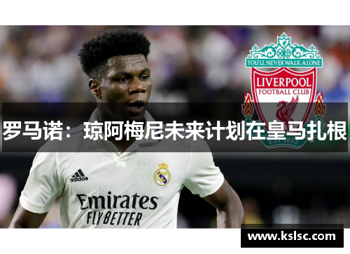 罗马诺：琼阿梅尼未来计划在皇马扎根