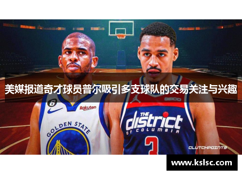 美媒报道奇才球员普尔吸引多支球队的交易关注与兴趣