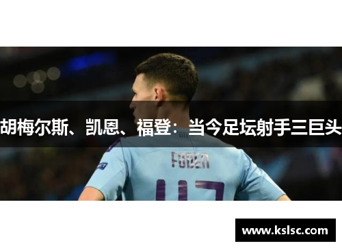 胡梅尔斯、凯恩、福登：当今足坛射手三巨头